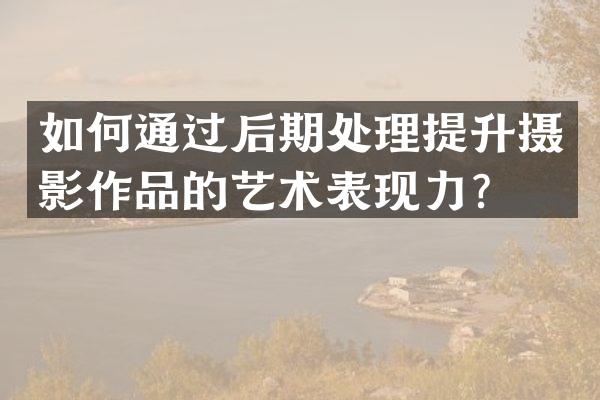 如何通过后期处理提升摄影作品的艺术表现力？