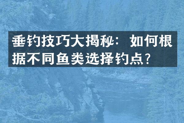 垂钓技巧大揭秘：如何根据不同鱼类选择钓点？
