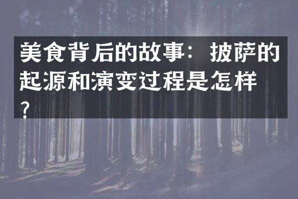 美食背后的故事：披萨的起源和演变过程是怎样的？
