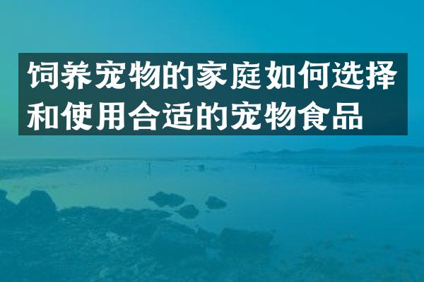 饲养宠物的家庭如何选择和使用合适的宠物食品？