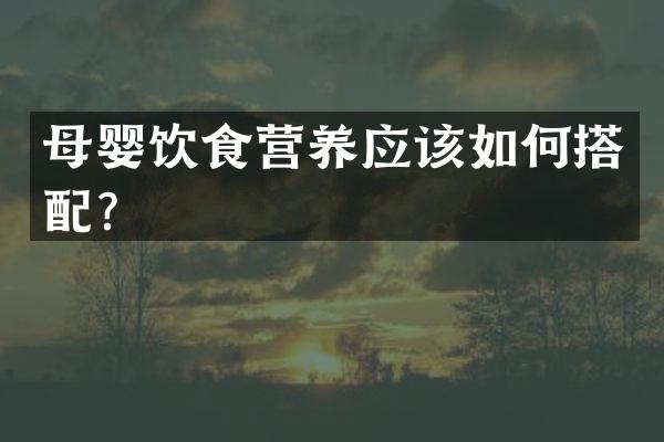 母婴饮食营养应该如何搭配？
