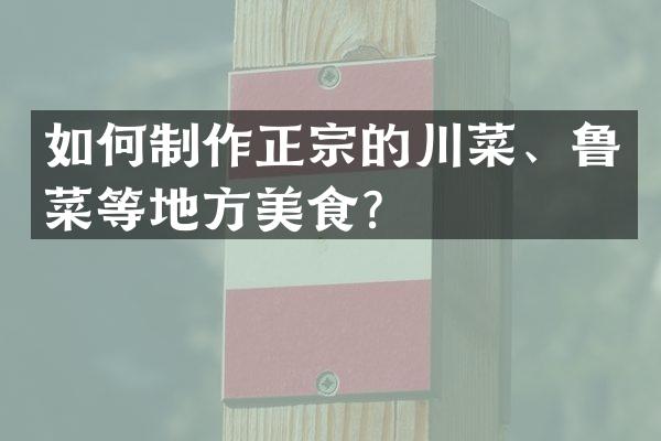 如何制作正宗的川菜、鲁菜等地方美食？