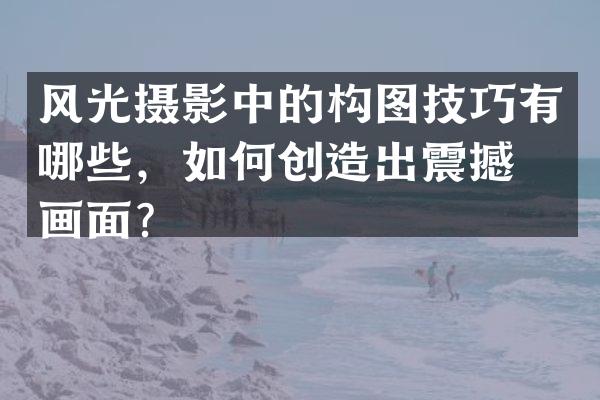 风光摄影中的构图技巧有哪些，如何创造出震撼的画面？