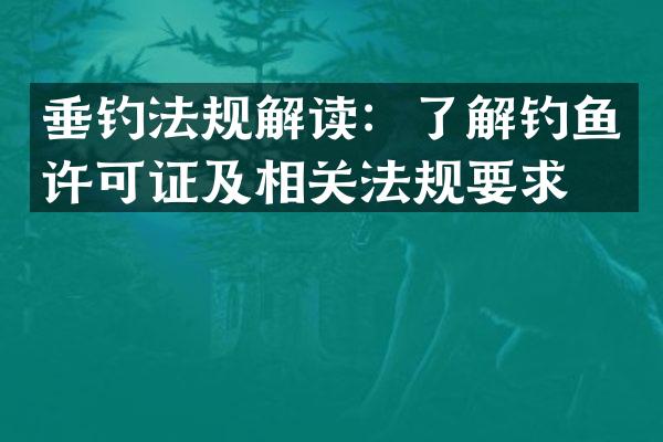 垂钓法规解读：了解钓鱼许可证及相关法规要求。