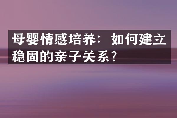 母婴情感培养：如何建立稳固的亲子关系？