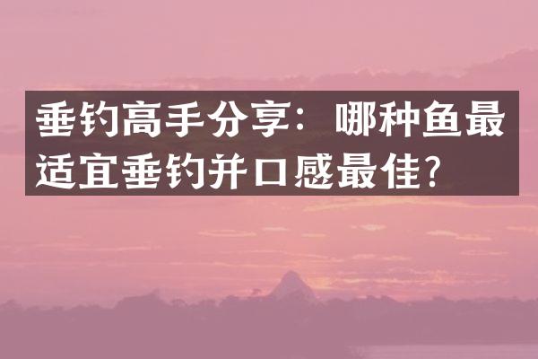 垂钓高手分享：哪种鱼最适宜垂钓并口感最佳？