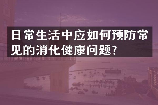 日常生活中应如何预防常见的消化健康问题？