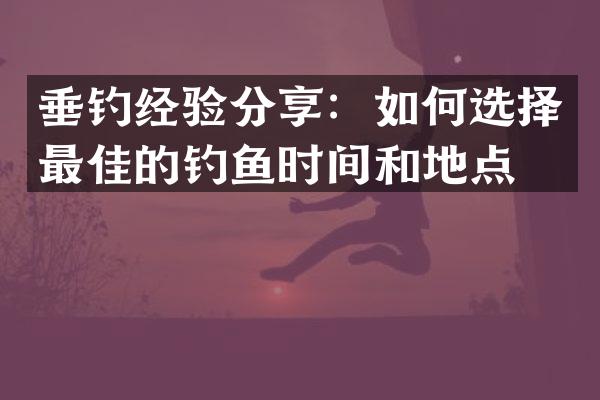 垂钓经验分享：如何选择最佳的钓鱼时间和地点？
