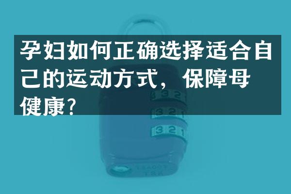 孕妇如何正确选择适合自己的运动方式，保障母婴健康？
