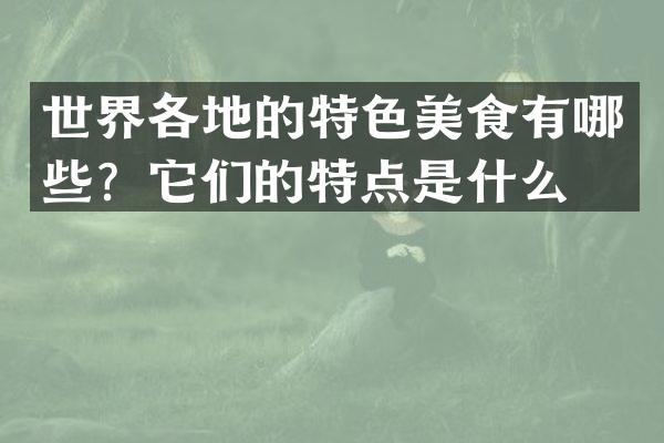 世界各地的特色美食有哪些？它们的特点是什么？