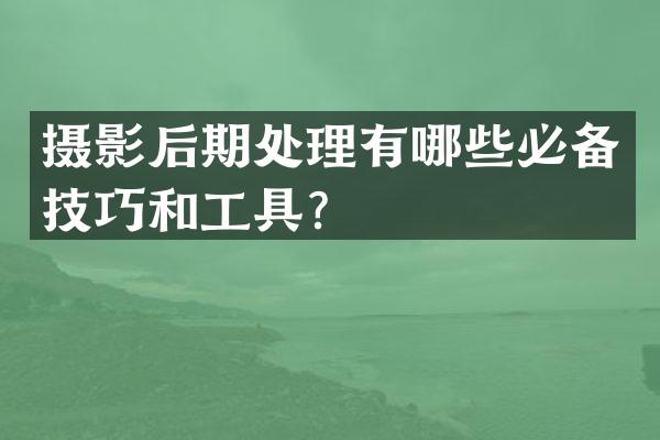 摄影后期处理有哪些必备技巧和工具？
