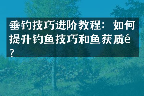 垂钓技巧进阶教程：如何提升钓鱼技巧和鱼获质量？