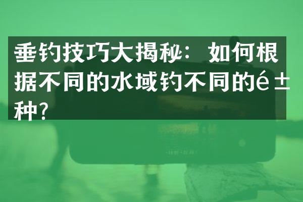 垂钓技巧大揭秘：如何根据不同的水域钓不同的鱼种？