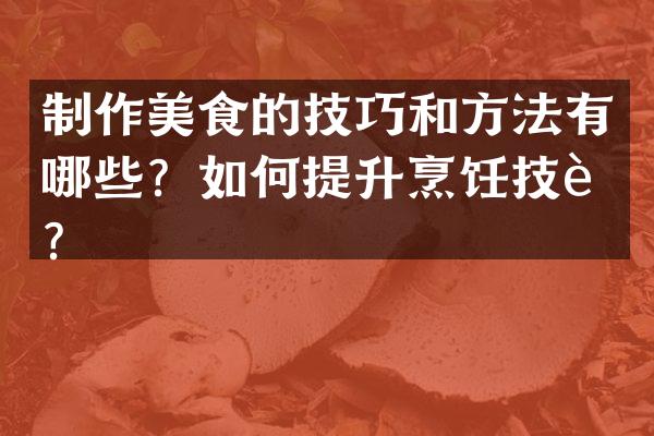 制作美食的技巧和方法有哪些？如何提升烹饪技能？