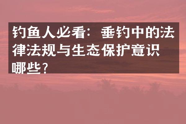 钓鱼人必看：垂钓中的法律法规与生态保护意识有哪些？