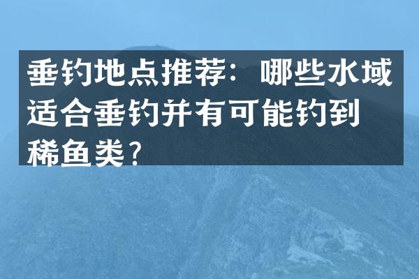 垂钓地点推荐：哪些水域适合垂钓并有可能钓到珍稀鱼类？