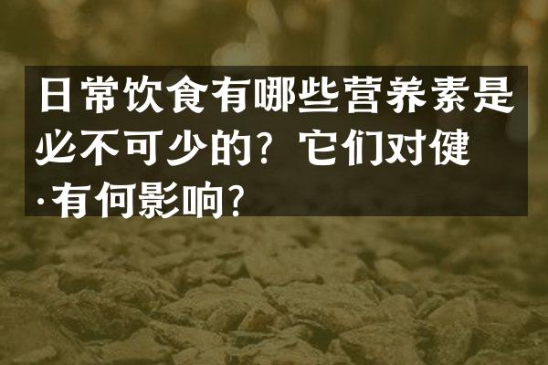 日常饮食有哪些营养素是必不可少的？它们对健康有何影响？