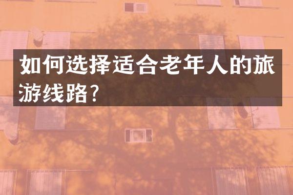 如何选择适合老年人的旅游线路？