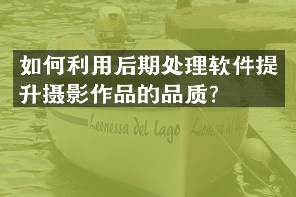 如何利用后期处理软件提升摄影作品的品质？