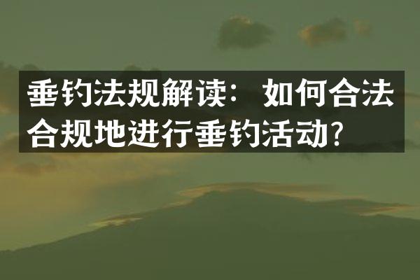 垂钓法规解读：如何合法合规地进行垂钓活动？