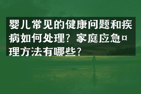 婴儿常见的健康问题和疾病如何处理？家庭应急处理方法有哪些？