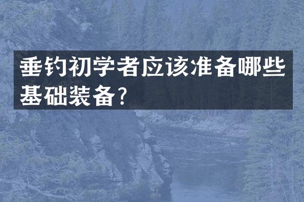 垂钓初学者应该准备哪些基础装备？