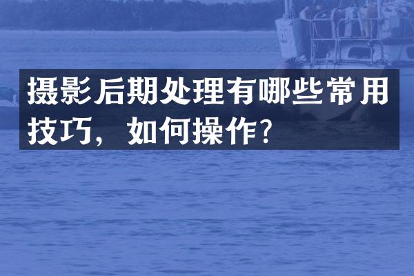 摄影后期处理有哪些常用技巧，如何操作？