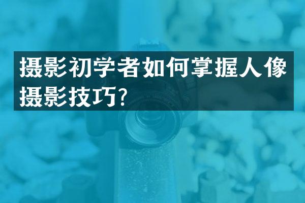 摄影初学者如何掌握人像摄影技巧？