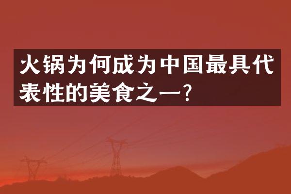 火锅为何成为中国最具代表性的美食之一？