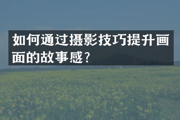 如何通过摄影技巧提升画面的故事感？