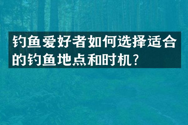 钓鱼爱好者如何选择适合的钓鱼地点和时机？