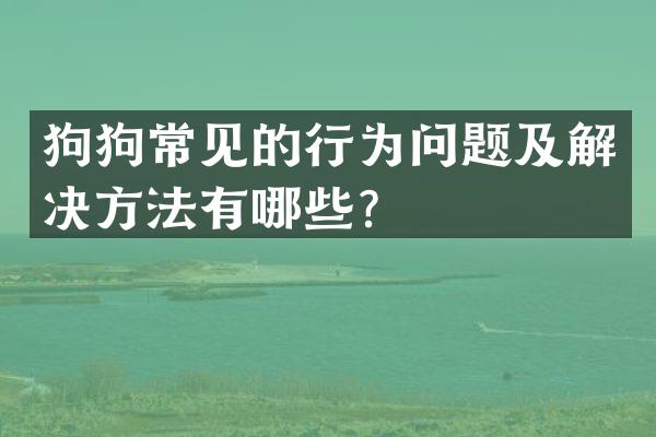 狗狗常见的行为问题及解决方法有哪些？