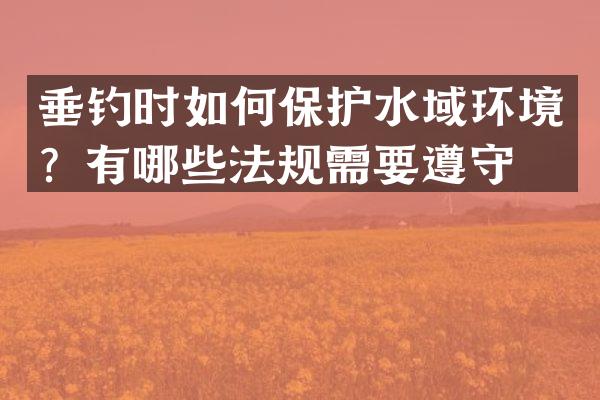 垂钓时如何保护水域环境？有哪些法规需要遵守？
