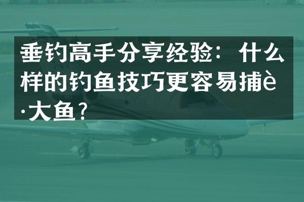 垂钓高手分享经验：什么样的钓鱼技巧更容易捕获大鱼？