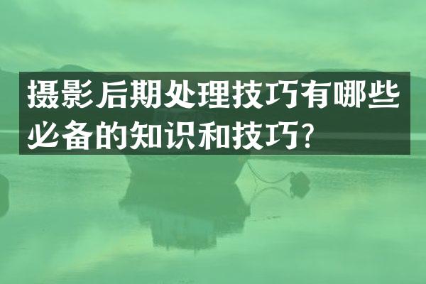 摄影后期处理技巧有哪些必备的知识和技巧？