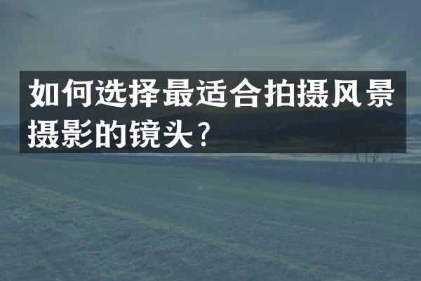 如何选择最适合拍摄风景摄影的镜头？
