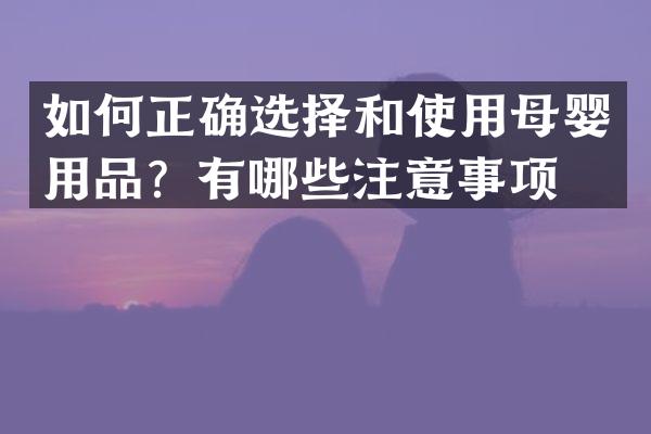 如何正确选择和使用母婴用品？有哪些注意事项？