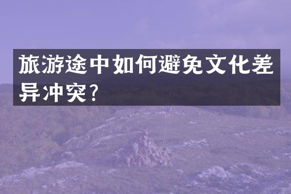 旅游途中如何避免文化差异冲突？
