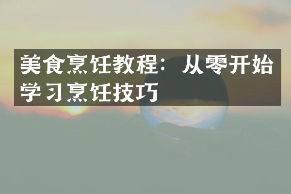 美食烹饪教程：从零开始学习烹饪技巧