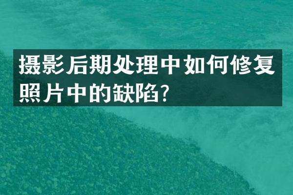 摄影后期处理中如何修复照片中的缺陷？