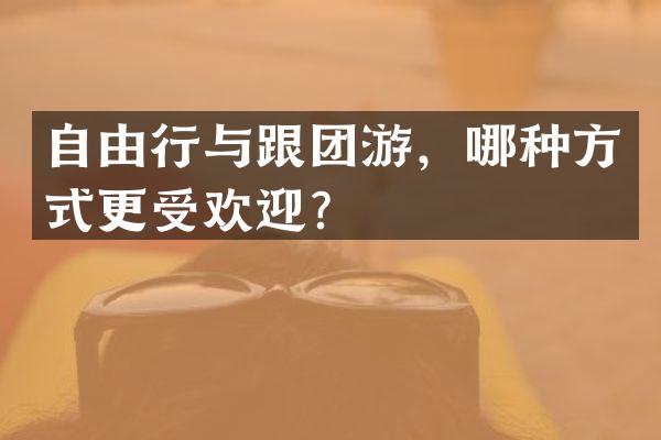 自由行与跟团游，哪种方式更受欢迎？