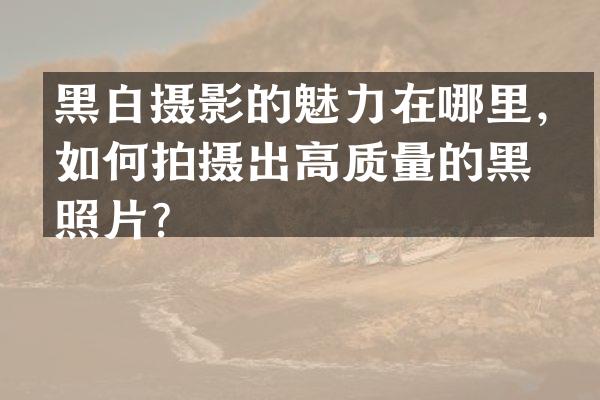 黑白摄影的魅力在哪里，如何拍摄出高质量的黑白照片？