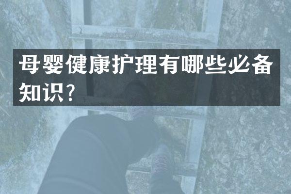母婴健康护理有哪些必备知识？