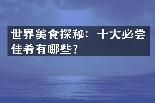 世界美食探秘：十大必尝佳肴有哪些？