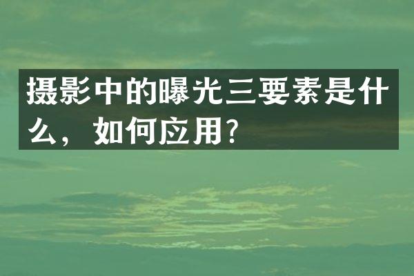 摄影中的曝光三要素是什么，如何应用？