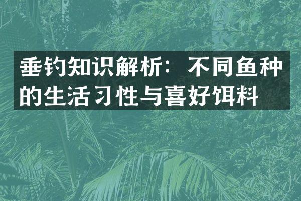 垂钓知识解析：不同鱼种的生活习性与喜好饵料