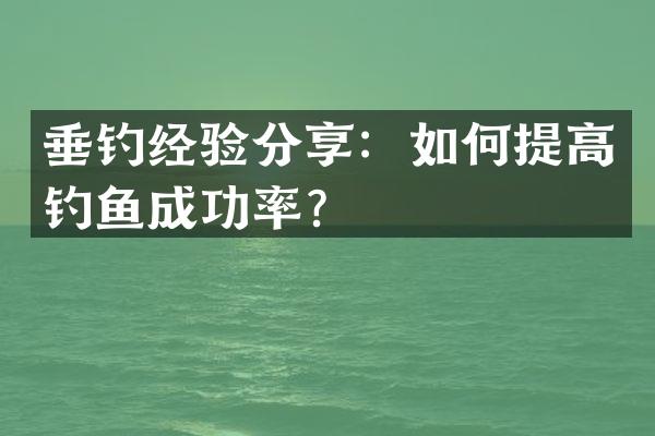 垂钓经验分享：如何提高钓鱼成功率？