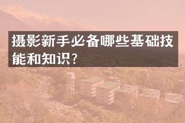 摄影新手必备哪些基础技能和知识？
