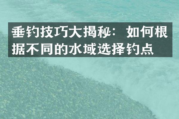 垂钓技巧大揭秘：如何根据不同的水域选择钓点？