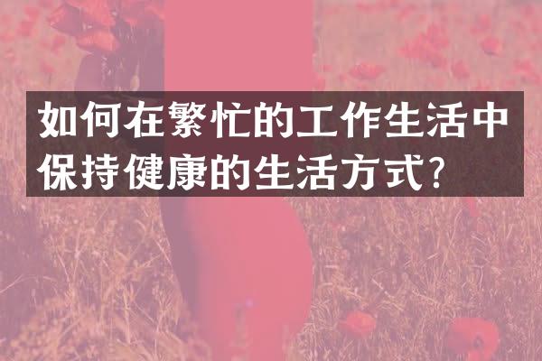 如何在繁忙的工作生活中保持健康的生活方式？